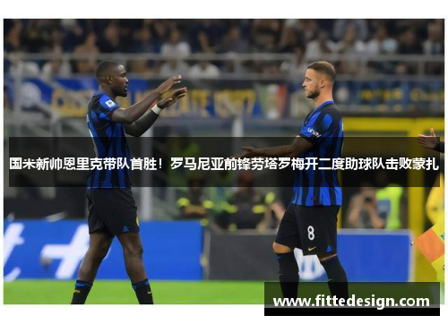 国米新帅恩里克带队首胜！罗马尼亚前锋劳塔罗梅开二度助球队击败蒙扎